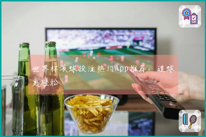 世界杯滚球投注热门App推荐，追球更轻松