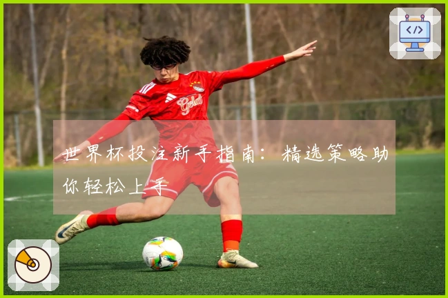 世界杯投注新手指南：精选策略助你轻松上手