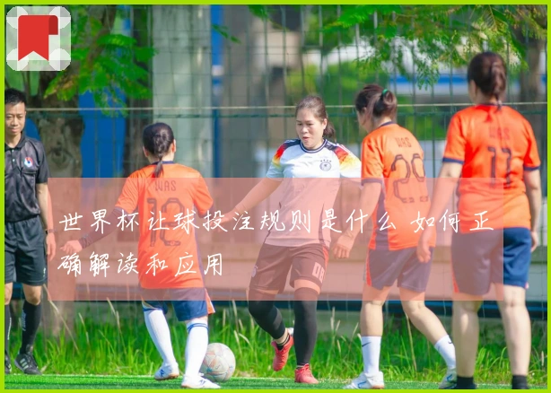 世界杯让球投注规则是什么 如何正确解读和应用