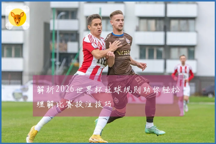 解析2026世界杯让球规则助你轻松理解比赛投注技巧