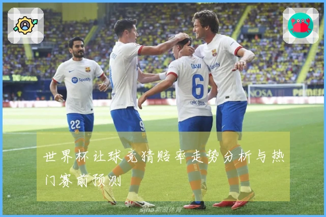世界杯让球竞猜赔率走势分析与热门赛前预测