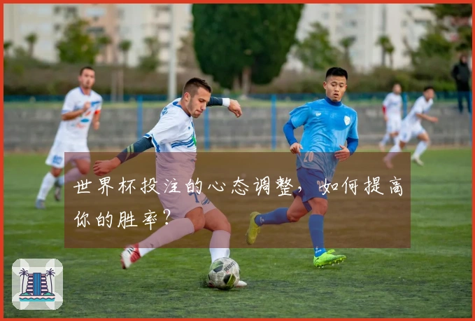 世界杯投注的心态调整，如何提高你的胜率？
