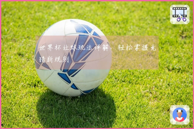 世界杯让球玩法详解，轻松掌握竞猜新规则