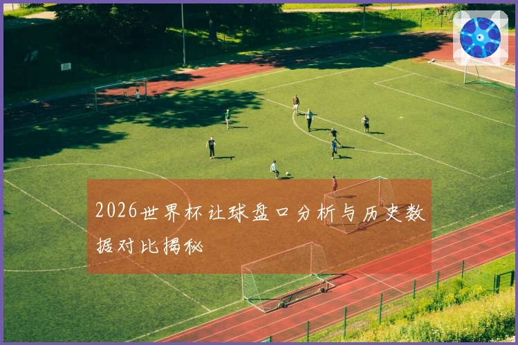 2026世界杯让球盘口分析与历史数据对比揭秘