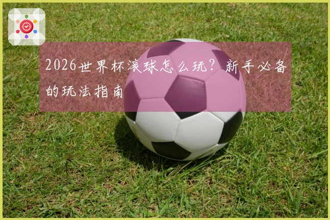 2026世界杯滚球怎么玩？新手必备的玩法指南