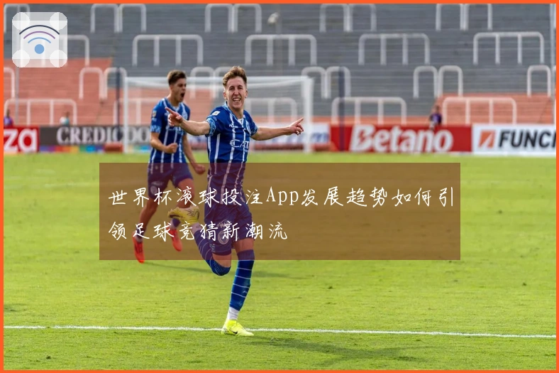 世界杯滚球投注App发展趋势如何引领足球竞猜新潮流