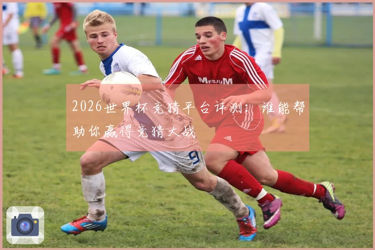 2026世界杯竞猜平台评测：谁能帮助你赢得竞猜大战