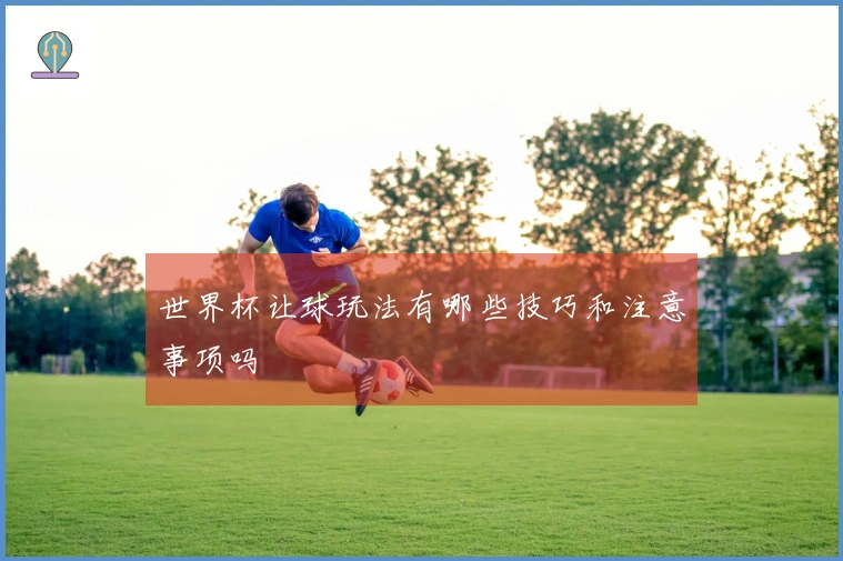 世界杯让球玩法有哪些技巧和注意事项吗
