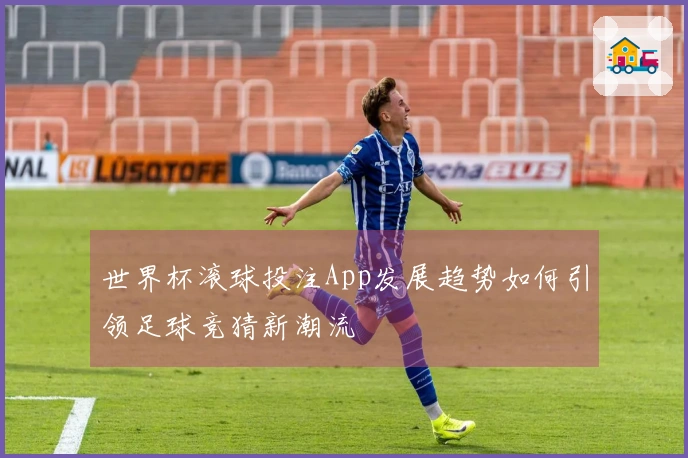 世界杯滚球投注App发展趋势如何引领足球竞猜新潮流