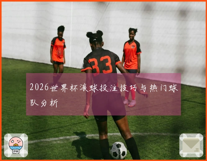 2026世界杯滚球投注技巧与热门球队分析