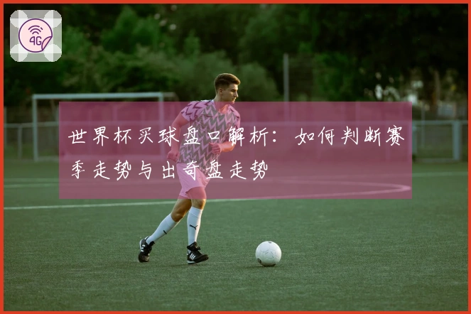 世界杯买球盘口解析：如何判断赛季走势与出奇盘走势