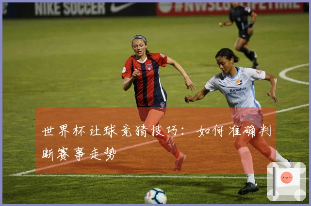 世界杯让球竞猜技巧：如何准确判断赛事走势