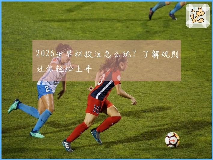 2026世界杯投注怎么玩？了解规则让你轻松上手